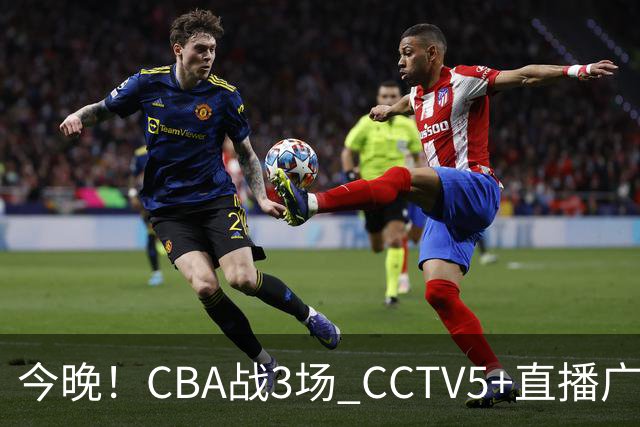 今晚！CBA战3场 CCTV5+直播广东男篮，姚明老东家上海男篮+浙江广厦分别出战